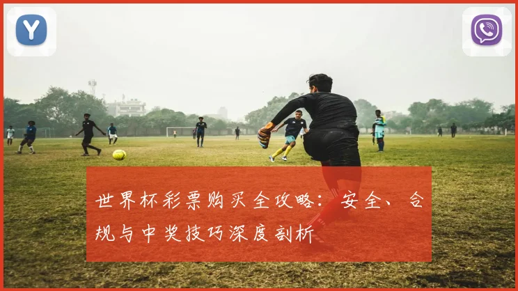 世界杯彩票购买全攻略：安全、合规与中奖技巧深度剖析