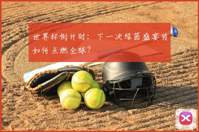 世界杯倒计时：下一次绿茵盛宴将如何点燃全球？
