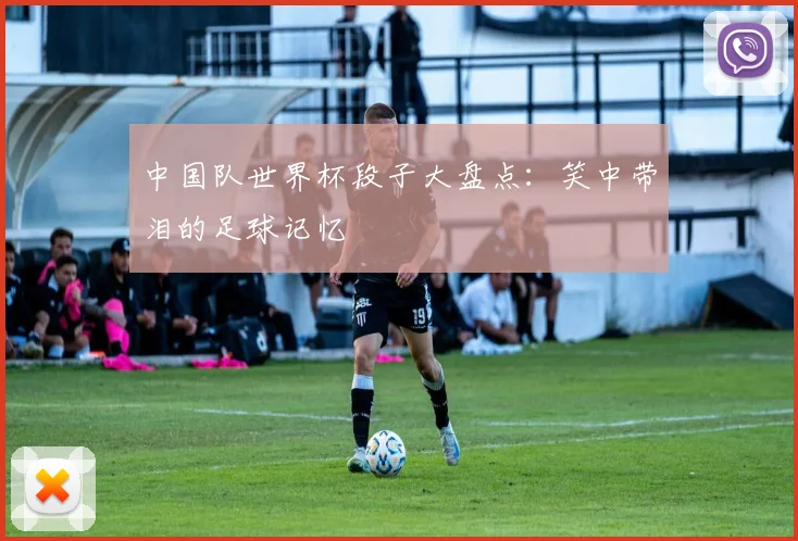 中国队世界杯段子大盘点：笑中带泪的足球记忆