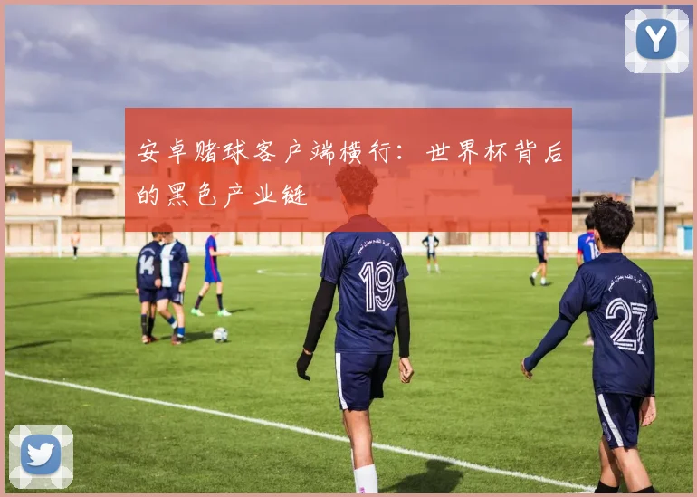 安卓赌球客户端横行：世界杯背后的黑色产业链