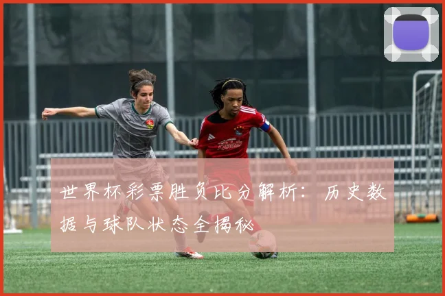 世界杯彩票胜负比分解析：历史数据与球队状态全揭秘