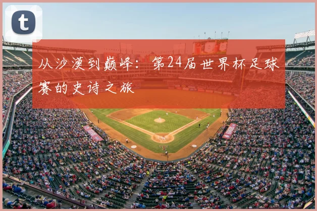 从沙漠到巅峰：第24届世界杯足球赛的史诗之旅