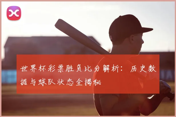 世界杯彩票胜负比分解析：历史数据与球队状态全揭秘