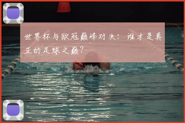世界杯与欧冠巅峰对决:谁才是真正的足球之巅?