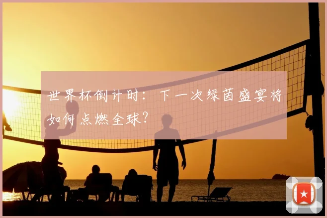 世界杯倒计时：下一次绿茵盛宴将如何点燃全球？