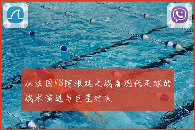 从法国VS阿根廷之战看现代足球的战术演进与巨星对决