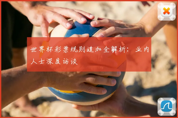 世界杯彩票规则追加全解析：业内人士深度访谈