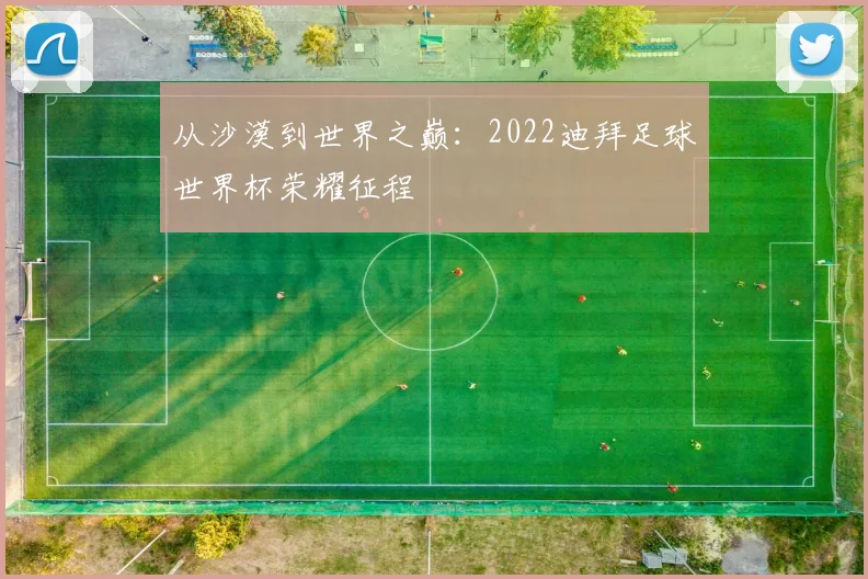 从沙漠到世界之巅：2022迪拜足球世界杯荣耀征程