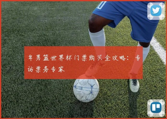 年男篮世界杯门票购买全攻略：专访票务专家