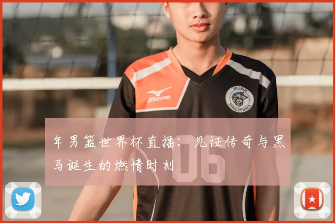年男篮世界杯直播：见证传奇与黑马诞生的燃情时刻