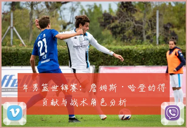 年男篮世锦赛：詹姆斯·哈登的得分贡献与战术角色分析