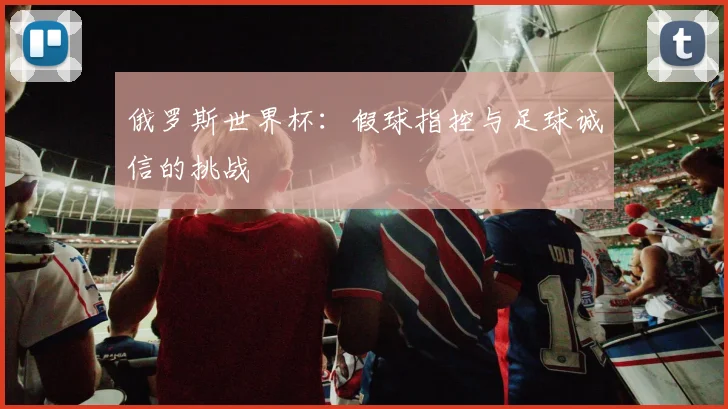 俄罗斯世界杯：假球指控与足球诚信的挑战