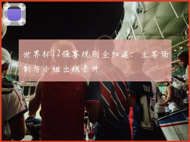 世界杯12强赛规则全知道：主客场制与小组出线条件