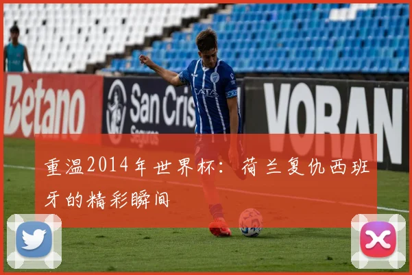 重温2014年世界杯：荷兰复仇西班牙的精彩瞬间
