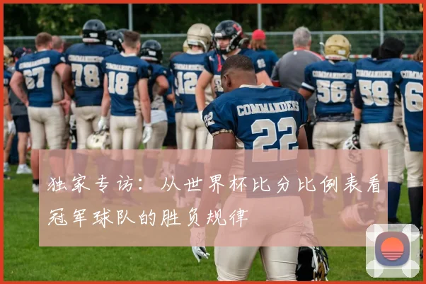 独家专访：从世界杯比分比例表看冠军球队的胜负规律
