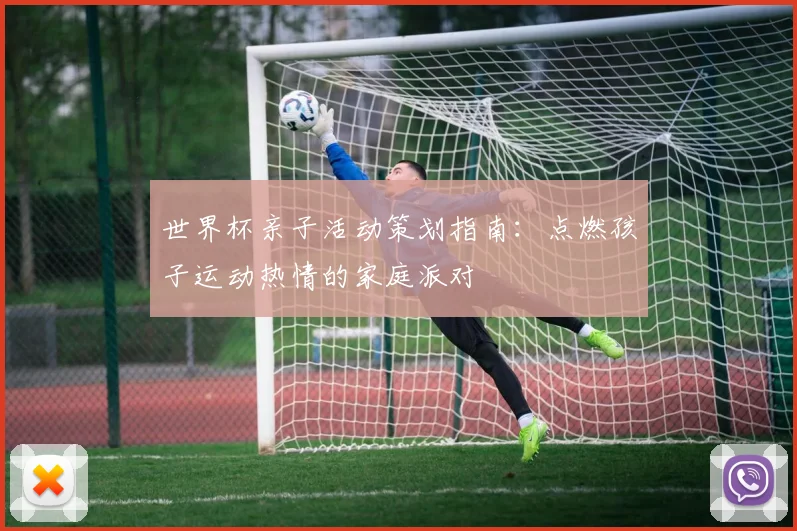 世界杯亲子活动策划指南：点燃孩子运动热情的家庭派对