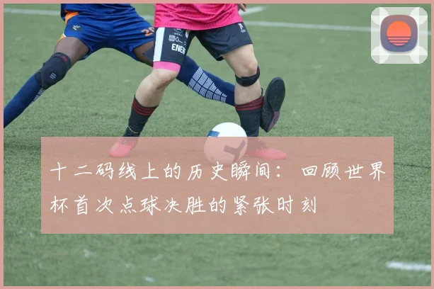 十二码线上的历史瞬间：回顾世界杯首次点球决胜的紧张时刻