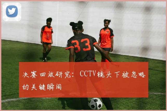 决赛回放研究：CCTV镜头下被忽略的关键瞬间