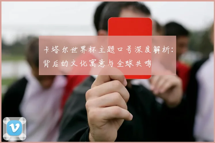 卡塔尔世界杯主题口号深度解析：背后的文化寓意与全球共鸣