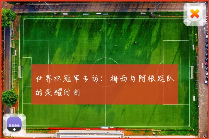 世界杯冠军专访：梅西与阿根廷队的荣耀时刻