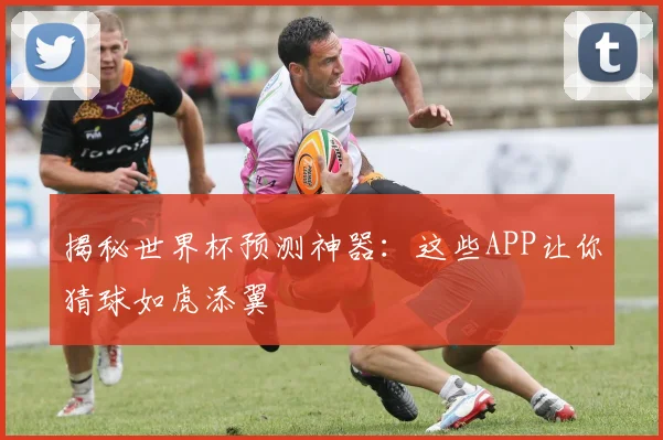 揭秘世界杯预测神器：这些APP让你猜球如虎添翼