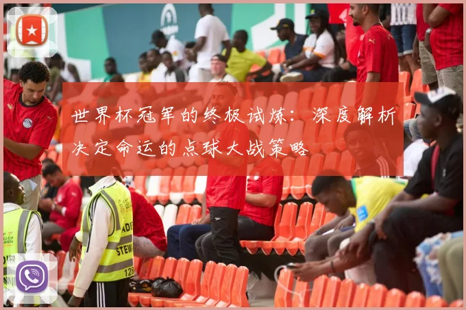 世界杯冠军的终极试炼：深度解析决定命运的点球大战策略