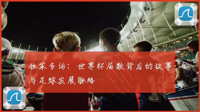 独家专访：世界杯届数背后的故事与足球发展脉络