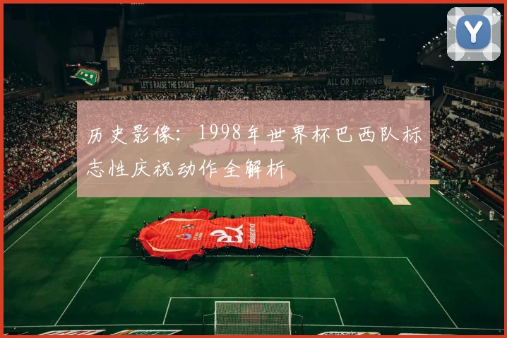 历史影像：1998年世界杯巴西队标志性庆祝动作全解析