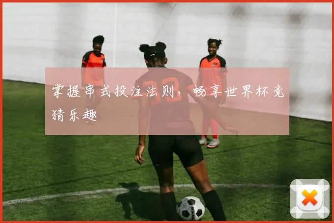 掌握串式投注法则，畅享世界杯竞猜乐趣