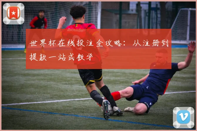 世界杯在线投注全攻略：从注册到提款一站式教学
