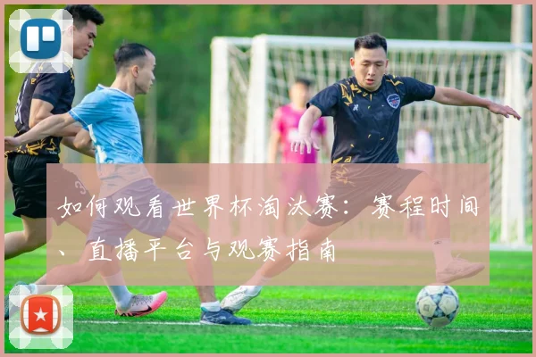 如何观看世界杯淘汰赛：赛程时间、直播平台与观赛指南