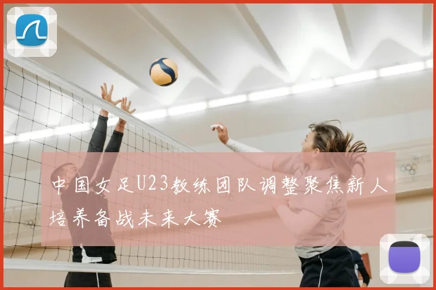 中国女足U23教练团队调整聚焦新人培养备战未来大赛